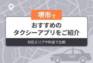 堺市でおすすめのタクシーアプリをご紹介｜対応エリアや料金で比較